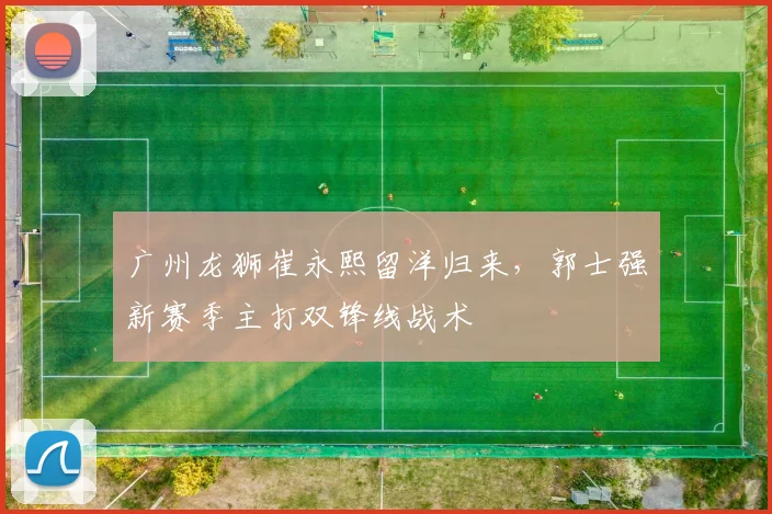 广州龙狮崔永熙留洋归来,郭士强新赛季主打双锋线战术