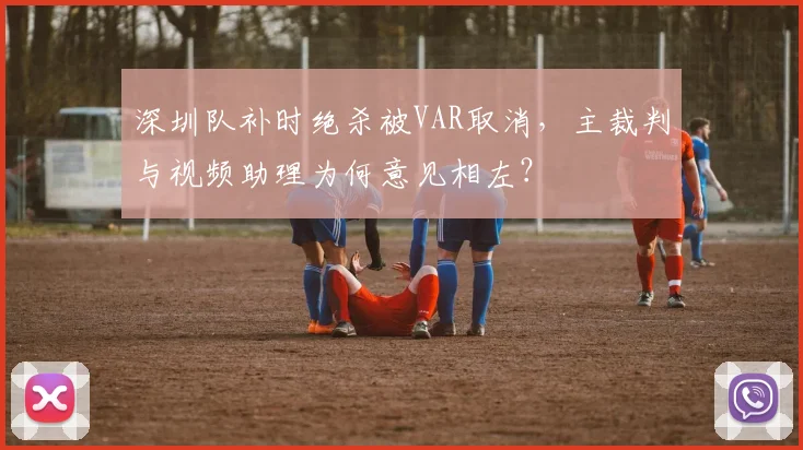 深圳队补时绝杀被VAR取消，主裁判与视频助理为何意见相左？