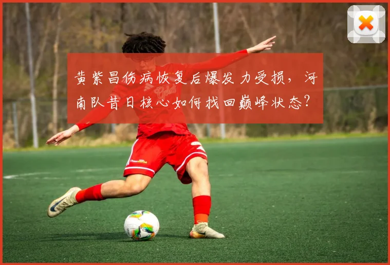 黄紫昌伤病恢复后爆发力受损,河南队昔日核心如何找回巅峰状态?