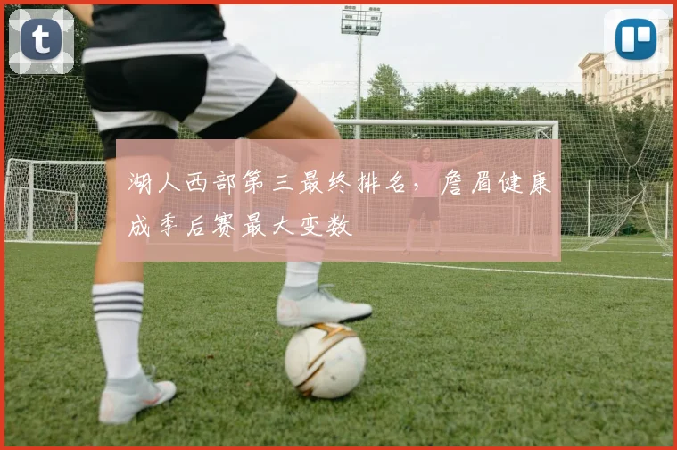 湖人西部第三最终排名，詹眉健康成季后赛最大变数