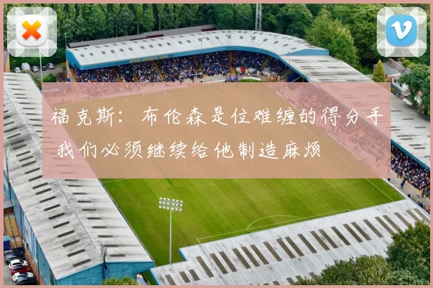 福克斯：布伦森是位难缠的得分手 我们必须继续给他制造麻烦