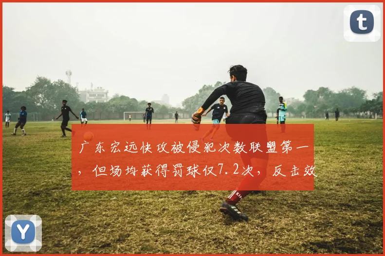 广东宏远快攻被侵犯次数联盟第一，但场均获得罚球仅7.2次，反击效率因判罚受限