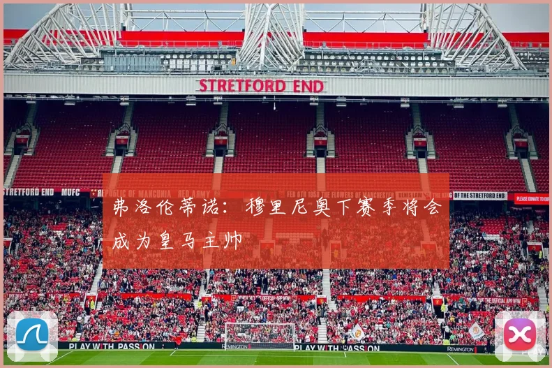 弗洛伦蒂诺：穆里尼奥下赛季将会成为皇马主帅