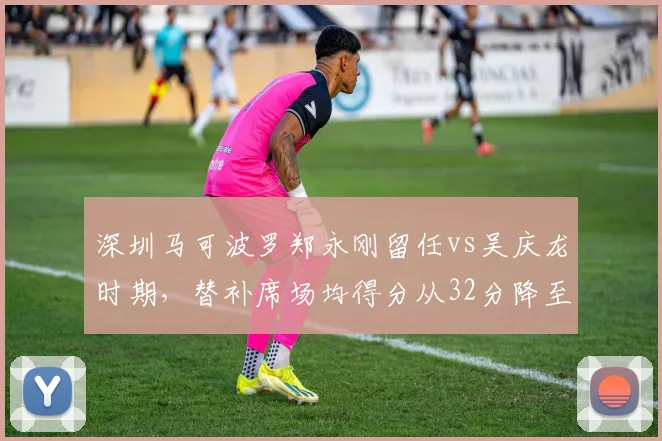 深圳马可波罗郑永刚留任vs吴庆龙时期，替补席场均得分从32分降至24分的战术代价