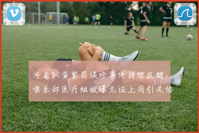 河南队黄紫昌误诊事件持续发酵,俱乐部医疗组被曝无证上岗引足协介入