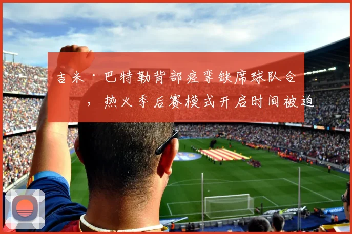 吉米·巴特勒背部痉挛缺席球队合练，热火季后赛模式开启时间被迫推迟？