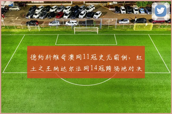 德约科维奇澳网11冠史无前例,红土之王纳达尔法网14冠跨场地对决