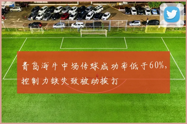 青岛海牛中场传球成功率低于60%，控制力缺失致被动挨打