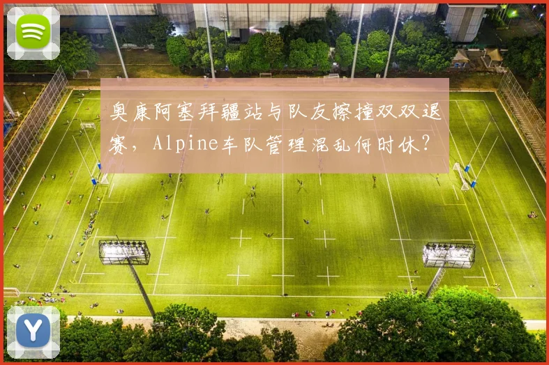 奥康阿塞拜疆站与队友擦撞双双退赛，Alpine车队管理混乱何时休？