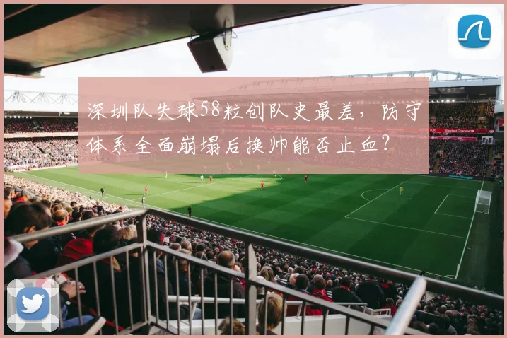 深圳队失球58粒创队史最差，防守体系全面崩塌后换帅能否止血？