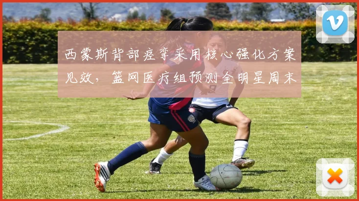 西蒙斯背部痉挛采用核心强化方案见效，篮网医疗组预测全明星周末后复出