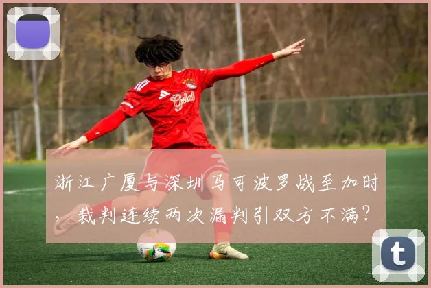 浙江广厦与深圳马可波罗战至加时,裁判连续两次漏判引双方不满?