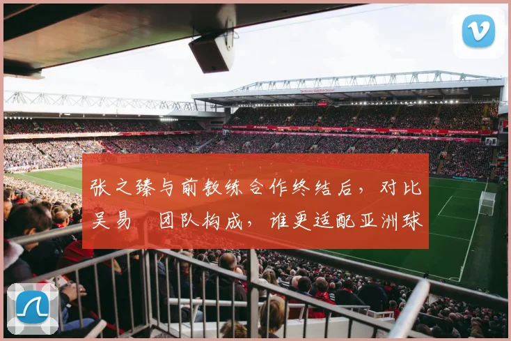 张之臻与前教练合作终结后,对比吴易昺团队构成,谁更适配亚洲球员?