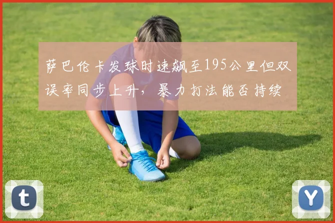 萨巴伦卡发球时速飙至195公里但双误率同步上升,暴力打法能否持续奏效?