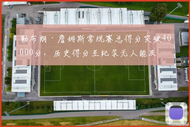 勒布朗·詹姆斯常规赛总得分突破40000分,历史得分王纪录无人能及